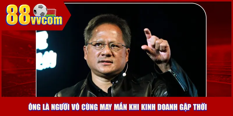 Ông là người vô cùng may mắn khi kinh doanh gặp thời