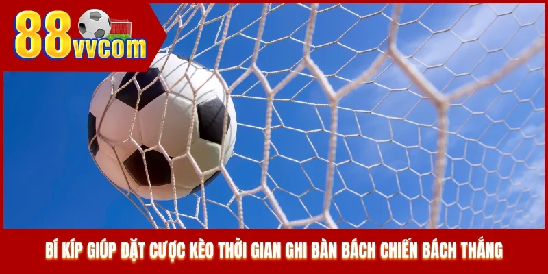 Bí kíp giúp đặt cược kèo thời gian ghi bàn bách chiến bách thắng