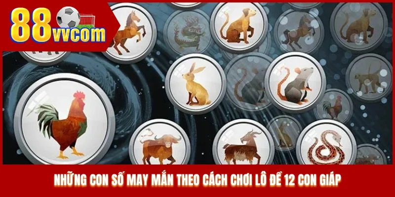 Những con số may mắn theo cách chơi lô đề 12 con giáp Những con số may mắn theo cách chơi lô đề 12 con giáp